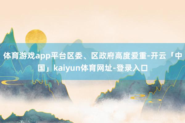 体育游戏app平台区委、区政府高度爱重-开云「中国」kaiyun体育网址-登录入口