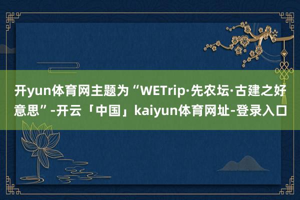 开yun体育网主题为“WETrip·先农坛·古建之好意思”-开云「中国」kaiyun体育网址-登录入口