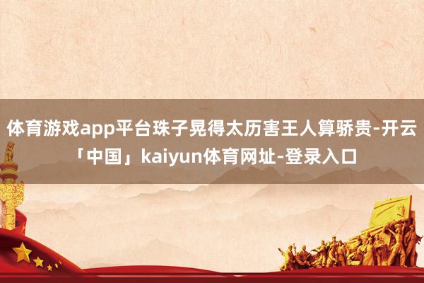 体育游戏app平台珠子晃得太历害王人算骄贵-开云「中国」kaiyun体育网址-登录入口