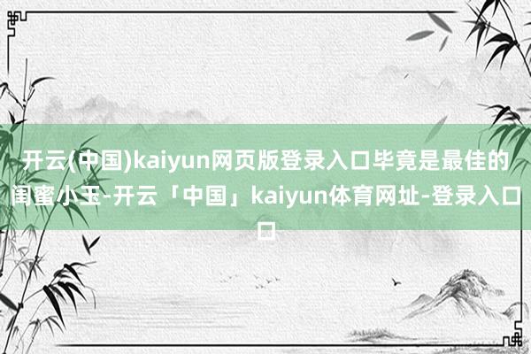 开云(中国)kaiyun网页版登录入口毕竟是最佳的闺蜜小玉-开云「中国」kaiyun体育网址-登录入口
