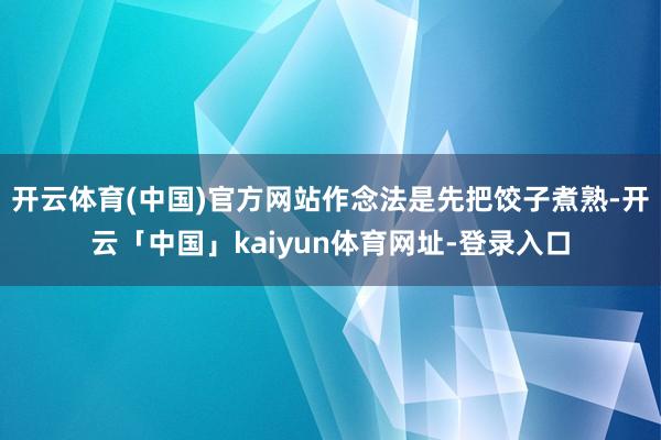 开云体育(中国)官方网站作念法是先把饺子煮熟-开云「中国」kaiyun体育网址-登录入口