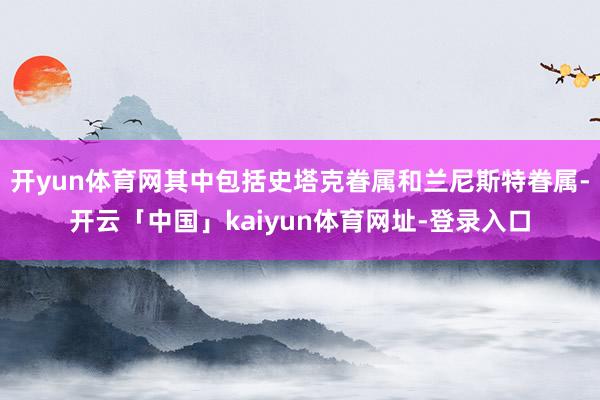 开yun体育网其中包括史塔克眷属和兰尼斯特眷属-开云「中国」kaiyun体育网址-登录入口