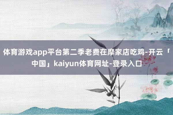 体育游戏app平台第二季老费在摩家店吃鸡-开云「中国」kaiyun体育网址-登录入口