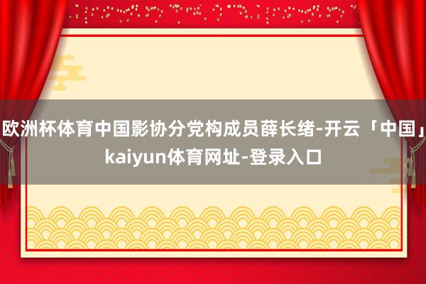 欧洲杯体育中国影协分党构成员薛长绪-开云「中国」kaiyun体育网址-登录入口