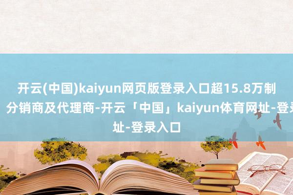 开云(中国)kaiyun网页版登录入口超15.8万制造商、分销商及代理商-开云「中国」kaiyun体育网址-登录入口