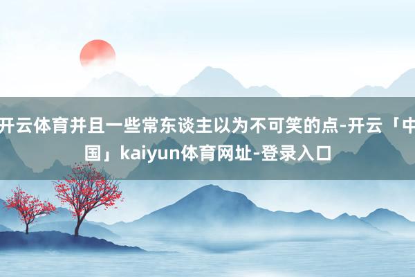 开云体育并且一些常东谈主以为不可笑的点-开云「中国」kaiyun体育网址-登录入口