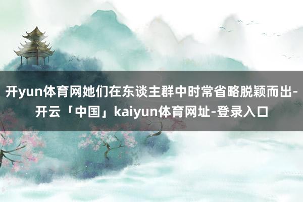 开yun体育网她们在东谈主群中时常省略脱颖而出-开云「中国」kaiyun体育网址-登录入口