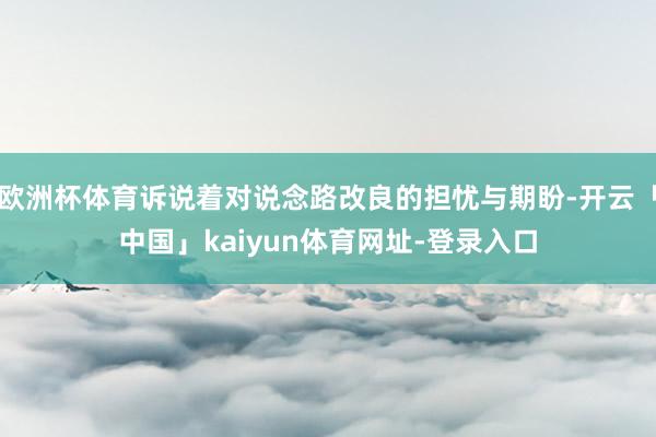 欧洲杯体育诉说着对说念路改良的担忧与期盼-开云「中国」kaiyun体育网址-登录入口