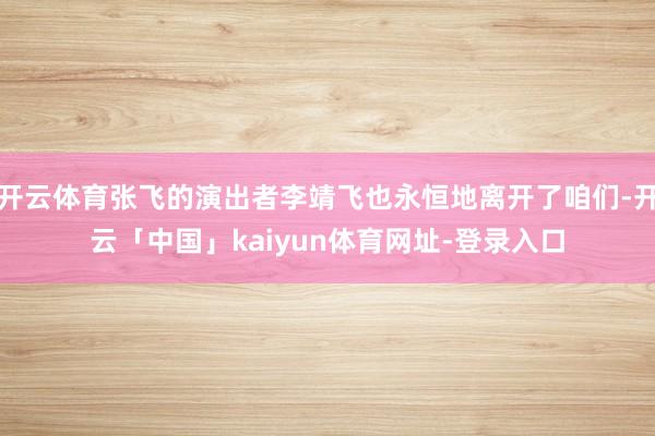 开云体育张飞的演出者李靖飞也永恒地离开了咱们-开云「中国」kaiyun体育网址-登录入口