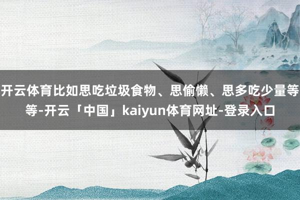 开云体育比如思吃垃圾食物、思偷懒、思多吃少量等等-开云「中国」kaiyun体育网址-登录入口