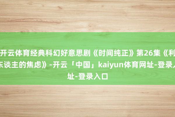 开云体育经典科幻好意思剧《时间纯正》第26集《利害东谈主的焦虑》-开云「中国」kaiyun体育网址-登录入口