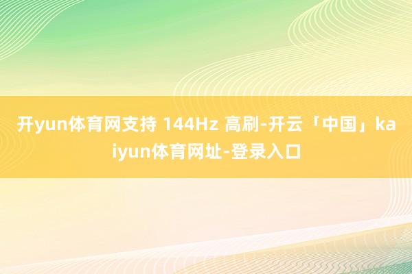 开yun体育网支持 144Hz 高刷-开云「中国」kaiyun体育网址-登录入口