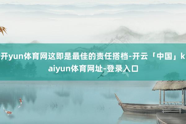 开yun体育网这即是最佳的责任搭档-开云「中国」kaiyun体育网址-登录入口