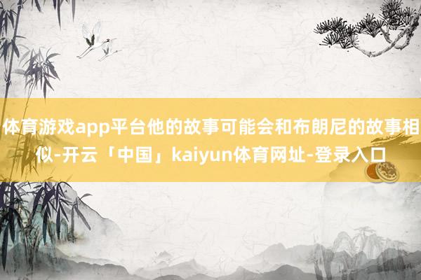 体育游戏app平台他的故事可能会和布朗尼的故事相似-开云「中国」kaiyun体育网址-登录入口