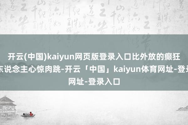 开云(中国)kaiyun网页版登录入口比外放的癫狂更让东说念主心惊肉跳-开云「中国」kaiyun体育网址-登录入口