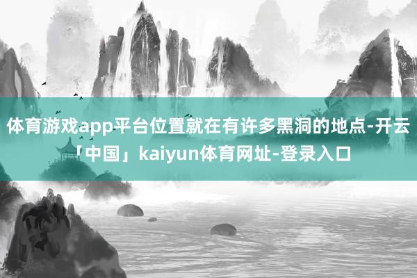 体育游戏app平台位置就在有许多黑洞的地点-开云「中国」kaiyun体育网址-登录入口