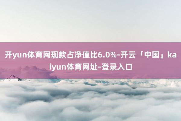 开yun体育网现款占净值比6.0%-开云「中国」kaiyun体育网址-登录入口