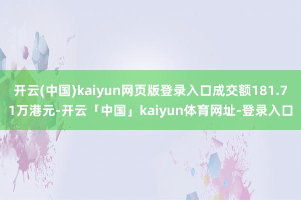 开云(中国)kaiyun网页版登录入口成交额181.71万港元-开云「中国」kaiyun体育网址-登录入口