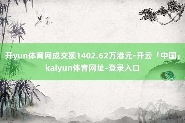开yun体育网成交额1402.62万港元-开云「中国」kaiyun体育网址-登录入口