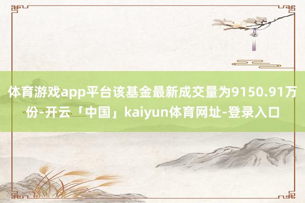 体育游戏app平台该基金最新成交量为9150.91万份-开云「中国」kaiyun体育网址-登录入口