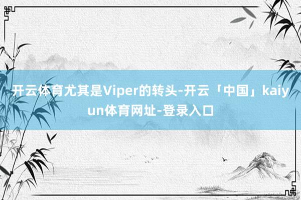 开云体育尤其是Viper的转头-开云「中国」kaiyun体育网址-登录入口