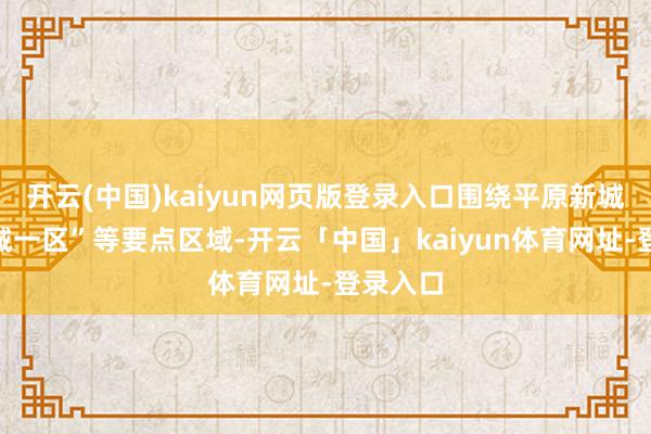 开云(中国)kaiyun网页版登录入口围绕平原新城、“三城一区”等要点区域-开云「中国」kaiyun体育网址-登录入口
