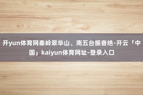 开yun体育网秦岭翠华山、南五台振奋绝-开云「中国」kaiyun体育网址-登录入口