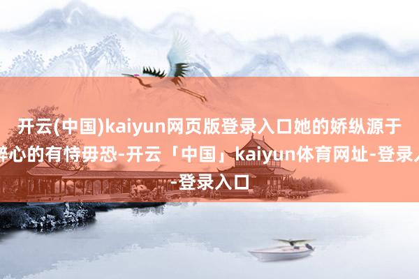 开云(中国)kaiyun网页版登录入口她的娇纵源于被醉心的有恃毋恐-开云「中国」kaiyun体育网址-登录入口