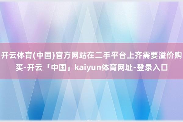 开云体育(中国)官方网站在二手平台上齐需要溢价购买-开云「中国」kaiyun体育网址-登录入口