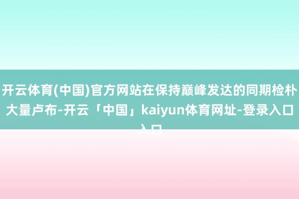 开云体育(中国)官方网站在保持巅峰发达的同期检朴大量卢布-开云「中国」kaiyun体育网址-登录入口