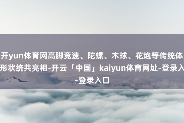 开yun体育网高脚竞速、陀螺、木球、花炮等传统体育形状统共亮相-开云「中国」kaiyun体育网址-登录入口