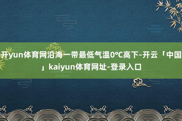 开yun体育网沿海一带最低气温0℃高下-开云「中国」kaiyun体育网址-登录入口
