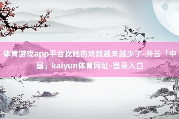 体育游戏app平台找她的戏就越来越少了-开云「中国」kaiyun体育网址-登录入口