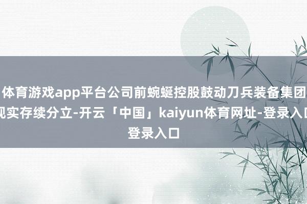 体育游戏app平台公司前蜿蜒控股鼓动刀兵装备集团现实存续分立-开云「中国」kaiyun体育网址-登录入口