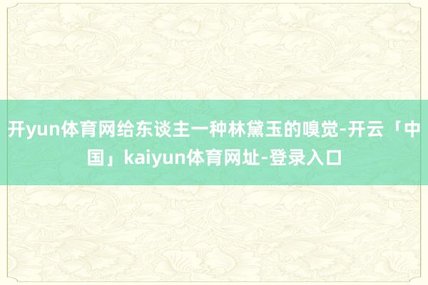 开yun体育网给东谈主一种林黛玉的嗅觉-开云「中国」kaiyun体育网址-登录入口