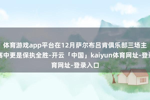 体育游戏app平台在12月萨尔布吕肯俱乐部三场主场比赛中更是保执全胜-开云「中国」kaiyun体育网址-登录入口