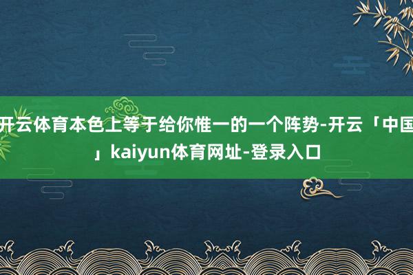 开云体育本色上等于给你惟一的一个阵势-开云「中国」kaiyun体育网址-登录入口