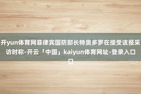 开yun体育网菲律宾国防部长特奥多罗在接受该报采访时称-开云「中国」kaiyun体育网址-登录入口