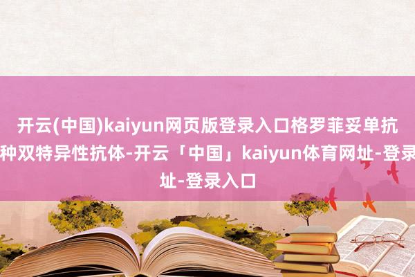 开云(中国)kaiyun网页版登录入口格罗菲妥单抗是一种双特异性抗体-开云「中国」kaiyun体育网址-登录入口