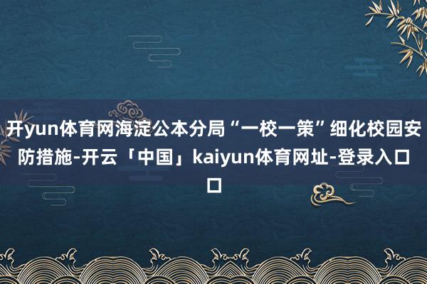 开yun体育网海淀公本分局“一校一策”细化校园安防措施-开云「中国」kaiyun体育网址-登录入口
