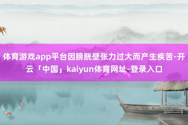 体育游戏app平台因膀胱壁张力过大而产生疾苦-开云「中国」kaiyun体育网址-登录入口