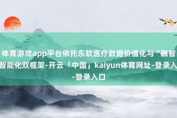 体育游戏app平台依托东软医疗数据价值化与“融智”智能化双框架-开云「中国」kaiyun体育网址-登录入口