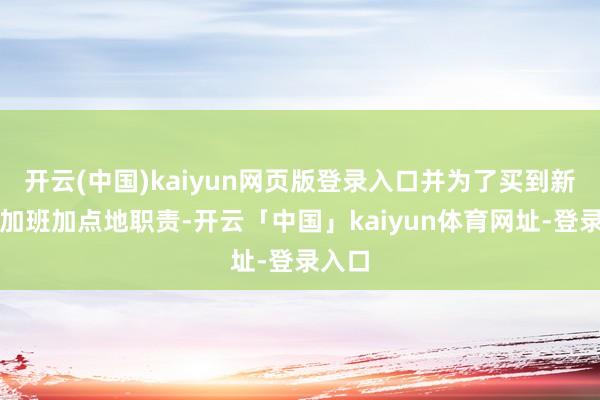 开云(中国)kaiyun网页版登录入口并为了买到新电脑加班加点地职责-开云「中国」kaiyun体育网址-登录入口