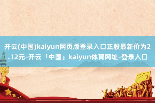 开云(中国)kaiyun网页版登录入口正股最新价为2.12元-开云「中国」kaiyun体育网址-登录入口