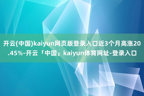 开云(中国)kaiyun网页版登录入口近3个月高涨20.45%-开云「中国」kaiyun体育网址-登录入口