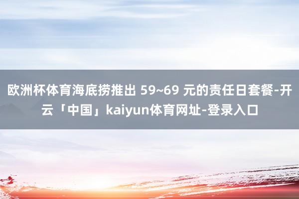 欧洲杯体育海底捞推出 59~69 元的责任日套餐-开云「中国」kaiyun体育网址-登录入口