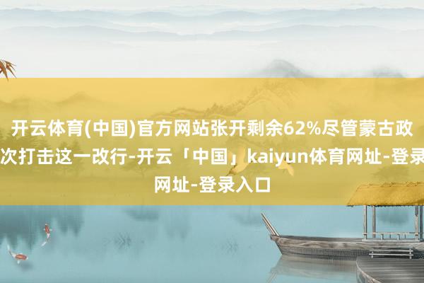 开云体育(中国)官方网站张开剩余62%尽管蒙古政府屡次打击这一改行-开云「中国」kaiyun体育网址-登录入口