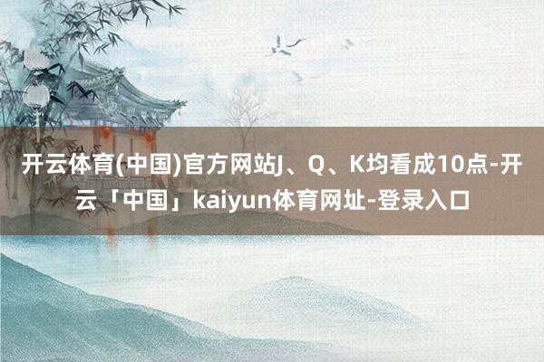 开云体育(中国)官方网站J、Q、K均看成10点-开云「中国」kaiyun体育网址-登录入口