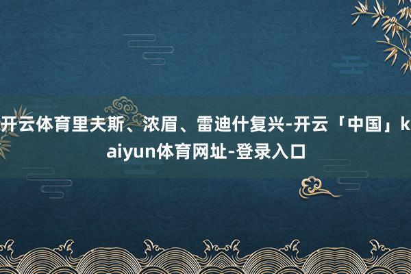 开云体育里夫斯、浓眉、雷迪什复兴-开云「中国」kaiyun体育网址-登录入口