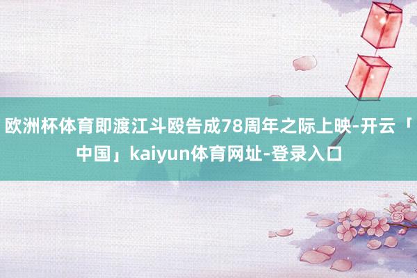 欧洲杯体育即渡江斗殴告成78周年之际上映-开云「中国」kaiyun体育网址-登录入口